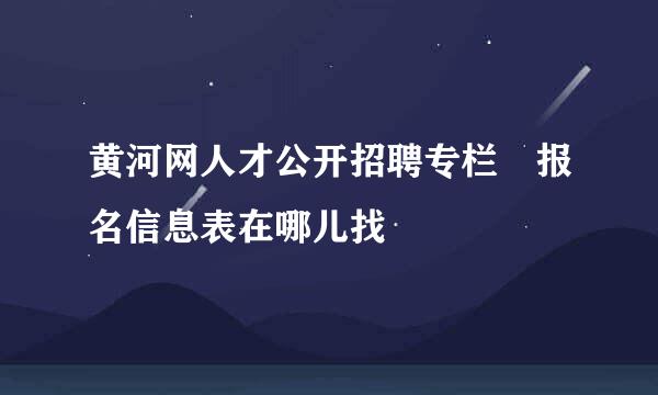 黄河网人才公开招聘专栏 报名信息表在哪儿找