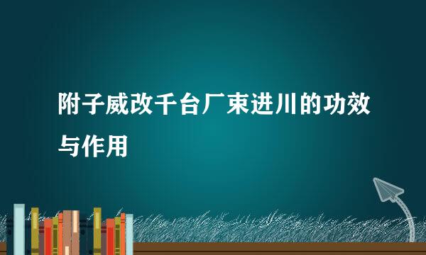 附子威改千台厂束进川的功效与作用