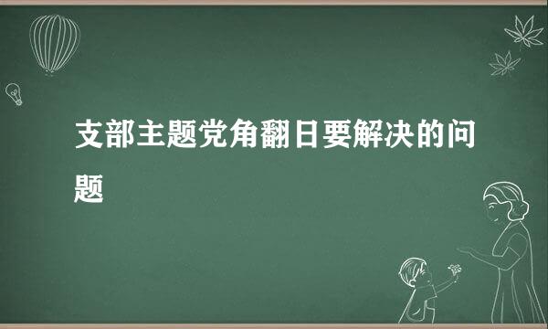 支部主题党角翻日要解决的问题