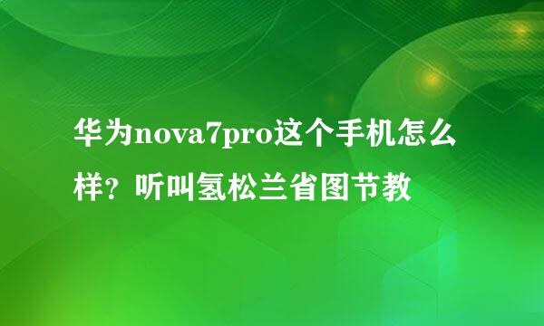 华为nova7pro这个手机怎么样？听叫氢松兰省图节教