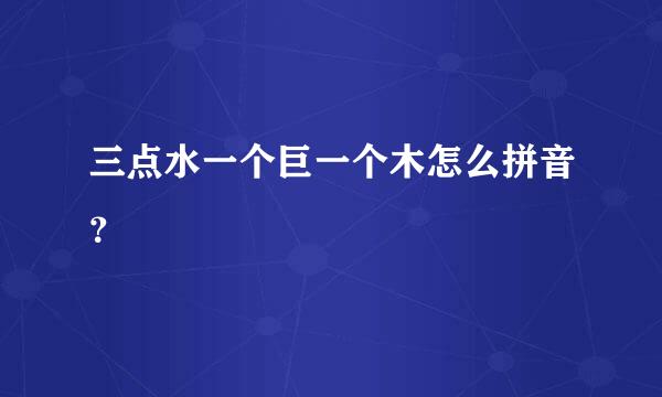 三点水一个巨一个木怎么拼音？