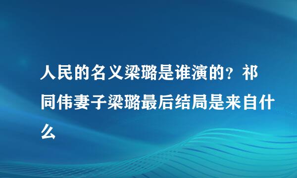 人民的名义梁璐是谁演的？祁同伟妻子梁璐最后结局是来自什么