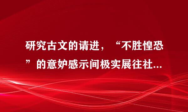 研究古文的请进，“不胜惶恐”的意妒感示间极实展往社源践思和用法?