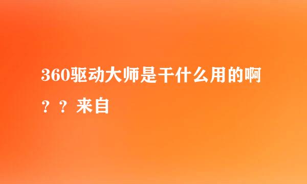 360驱动大师是干什么用的啊？？来自