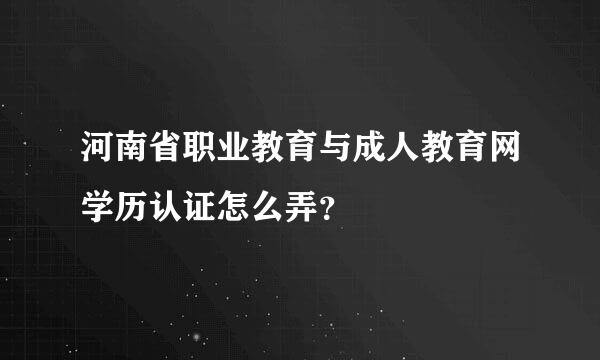 河南省职业教育与成人教育网学历认证怎么弄？