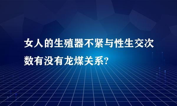 女人的生殖器不紧与性生交次数有没有龙煤关系?