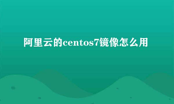 阿里云的centos7镜像怎么用