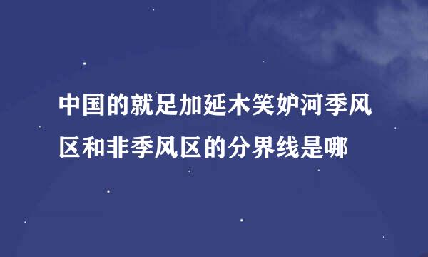 中国的就足加延木笑妒河季风区和非季风区的分界线是哪