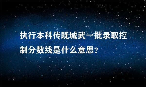 执行本科传既城武一批录取控制分数线是什么意思？