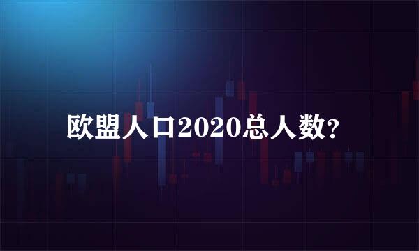 欧盟人口2020总人数？