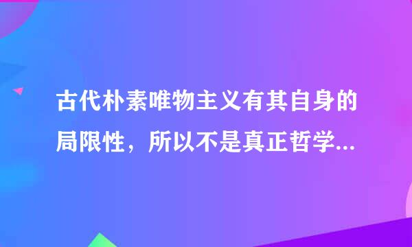 古代朴素唯物主义有其自身的局限性，所以不是真正哲学的理由。急。