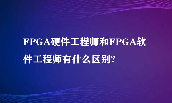 FPGA硬件工程师和FPGA软件工程师有什么区别?