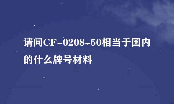 请问CF-0208-50相当于国内的什么牌号材料