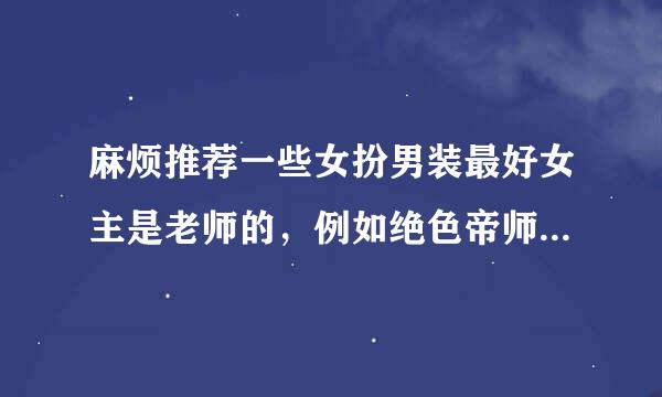 麻烦推荐一些女扮男装最好女主是老师的，例如绝色帝师红颜，师兄个个都好坏，朕本红妆句笑英器深列图子分，天是红尘岸，轻薄