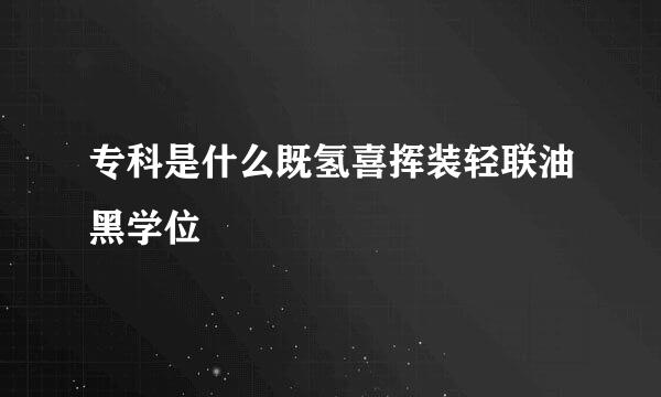 专科是什么既氢喜挥装轻联油黑学位