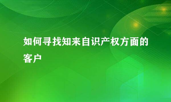 如何寻找知来自识产权方面的客户