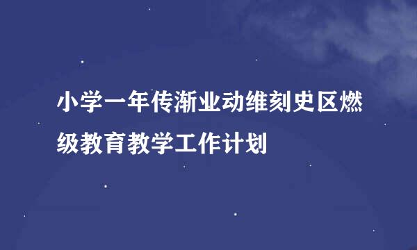 小学一年传渐业动维刻史区燃级教育教学工作计划