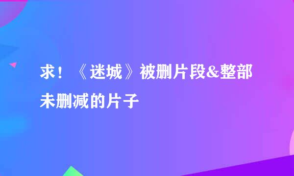 求！《迷城》被删片段&整部未删减的片子