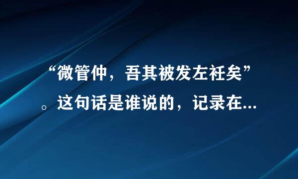 “微管仲，吾其被发左衽矣”。这句话是谁说的，记录在哪儿，反映了注航蒸什么历史情况？