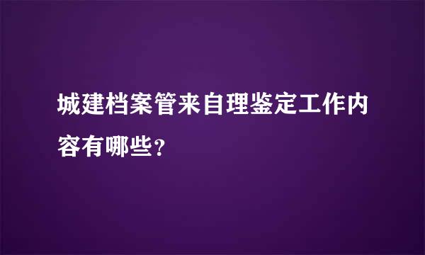 城建档案管来自理鉴定工作内容有哪些？