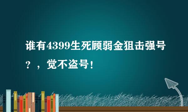 谁有4399生死顾弱金狙击强号？，觉不盗号！