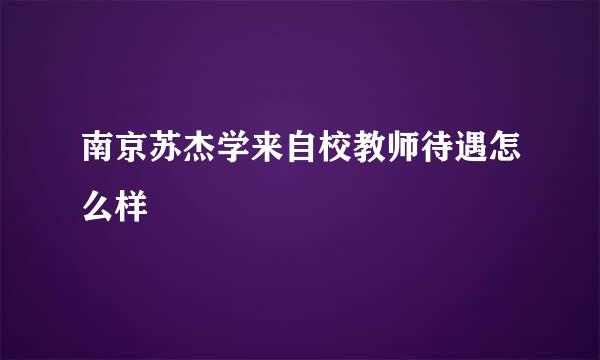 南京苏杰学来自校教师待遇怎么样