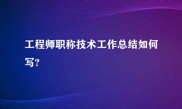 工程师职称技术工作总结如何写?