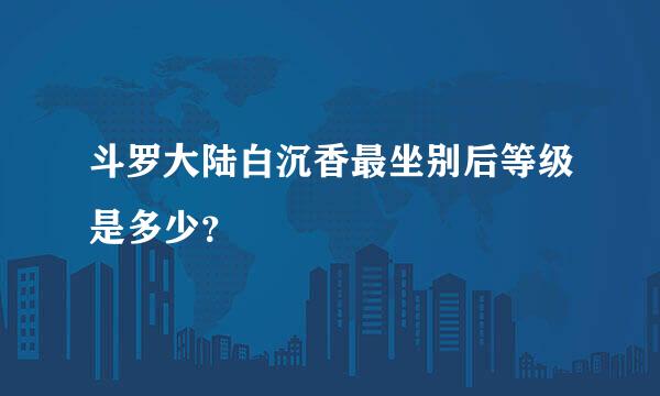 斗罗大陆白沉香最坐别后等级是多少？