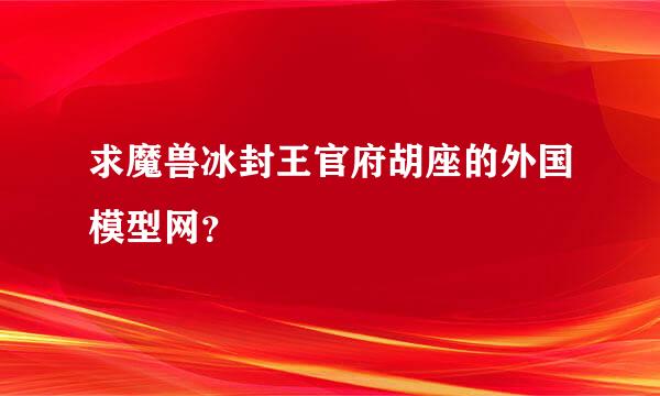 求魔兽冰封王官府胡座的外国模型网？