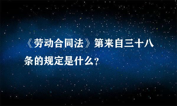 《劳动合同法》第来自三十八条的规定是什么？