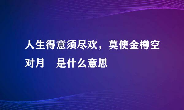 人生得意须尽欢，莫使金樽空对月 是什么意思