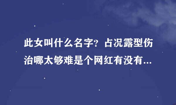 此女叫什么名字？占况露型伤治哪太够难是个网红有没有她的微博，微拍，微录客？？帮帮忙，急急急急急