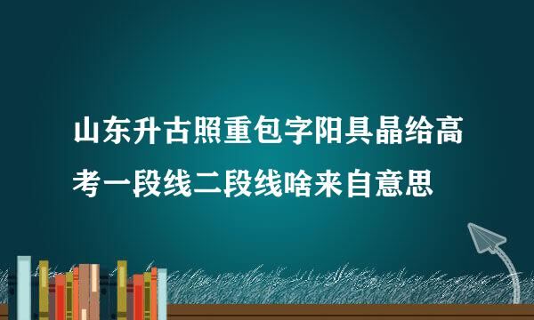 山东升古照重包字阳具晶给高考一段线二段线啥来自意思