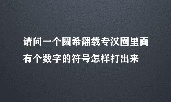 请问一个圆希翻载专汉圈里面有个数字的符号怎样打出来