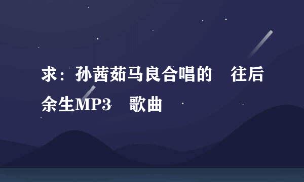 求：孙茜茹马良合唱的 往后余生MP3 歌曲