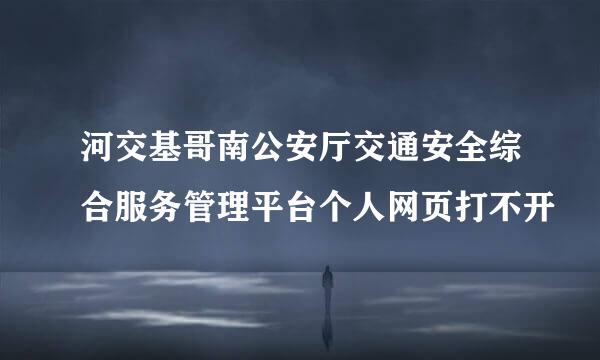 河交基哥南公安厅交通安全综合服务管理平台个人网页打不开