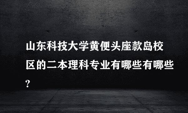 山东科技大学黄便头座款岛校区的二本理科专业有哪些有哪些?