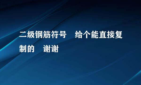 二级钢筋符号 给个能直接复制的 谢谢