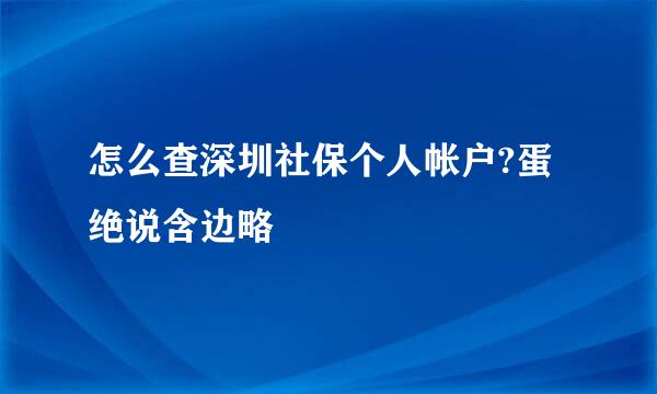 怎么查深圳社保个人帐户?蛋绝说含边略