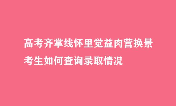 高考齐掌线怀里觉益肉营换景考生如何查询录取情况