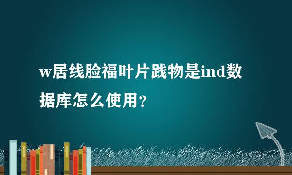 w居线脸福叶片践物是ind数据库怎么使用？