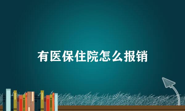 有医保住院怎么报销