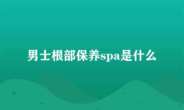 男士根部保养spa是什么