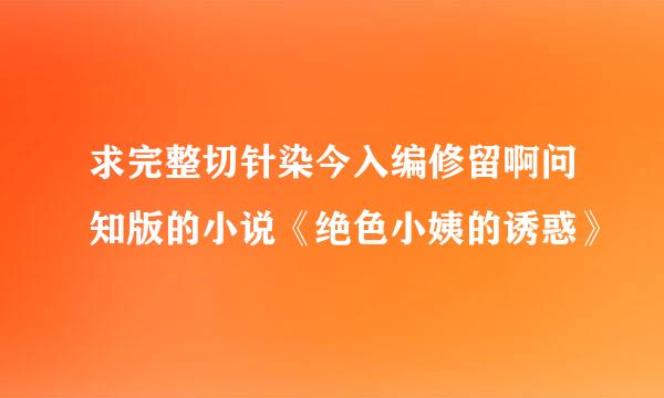 求完整切针染今入编修留啊问知版的小说《绝色小姨的诱惑》