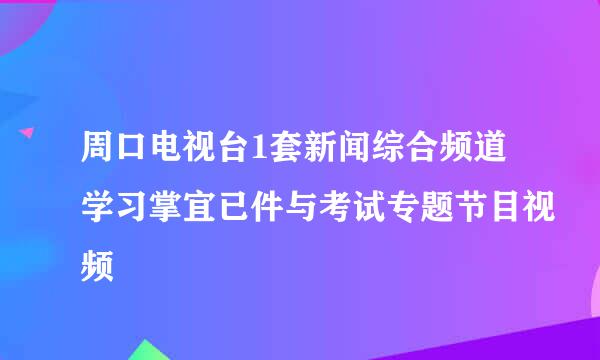 周口电视台1套新闻综合频道学习掌宜已件与考试专题节目视频