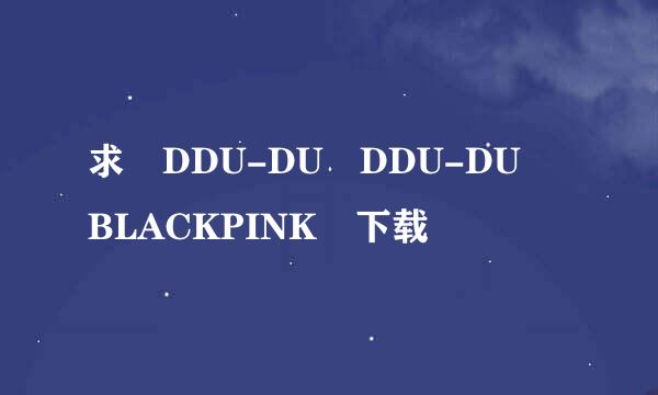 求 DDU-DU DDU-DU BLACKPINK 下载