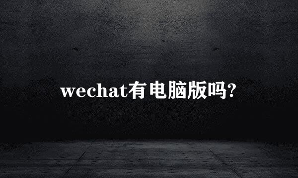 wechat有电脑版吗?