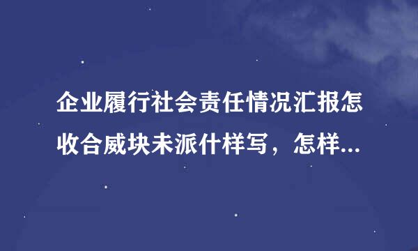 企业履行社会责任情况汇报怎收合威块未派什样写，怎样体现具体的履行责任的措施，效果