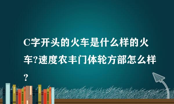 C字开头的火车是什么样的火车?速度农丰门体轮方部怎么样？