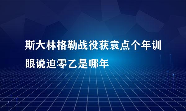 斯大林格勒战役获袁点个年训眼说迫零乙是哪年